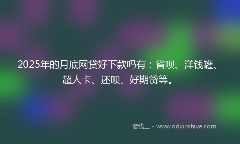 2025年的月底网贷好下款吗有：省呗、洋钱罐、超人卡、还呗、好期贷等。