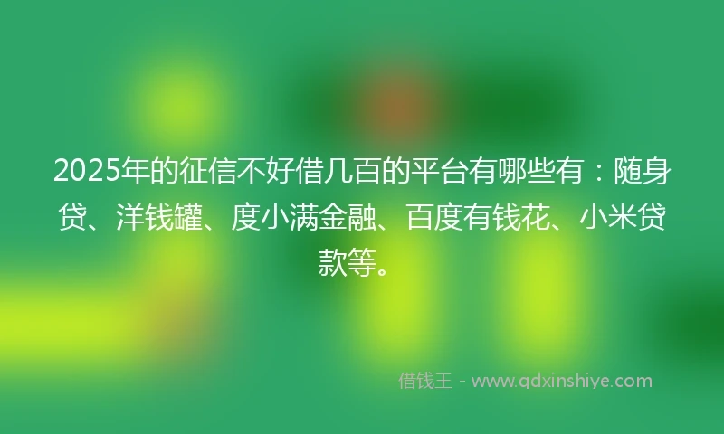 2025年的征信不好借几百的平台有哪些有：随身贷、洋钱罐、度小满金融、百度有钱花、小米贷款等。