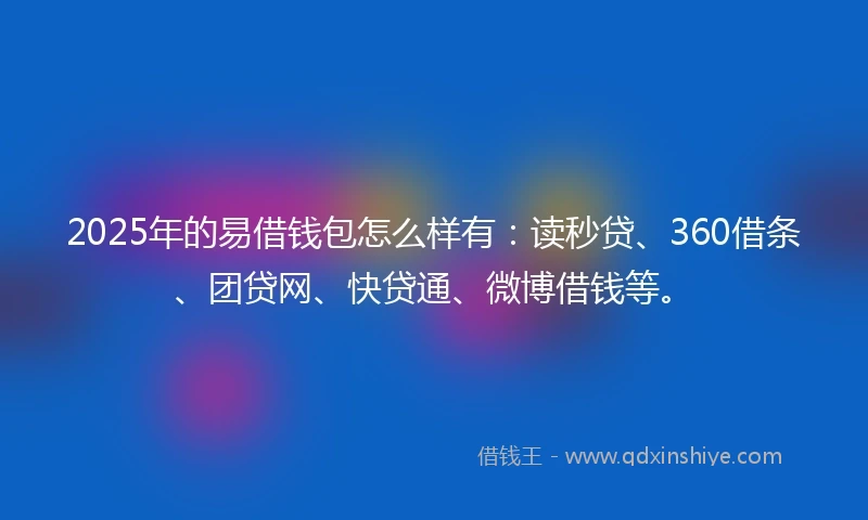 2025年的易借钱包怎么样有：读秒贷、360借条、团贷网、快贷通、微博借钱等。