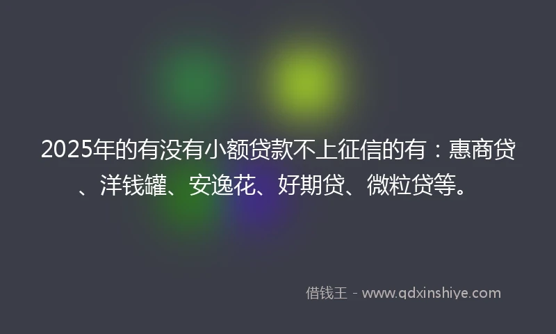 2025年的有没有小额贷款不上征信的有：惠商贷、洋钱罐、安逸花、好期贷、微粒贷等。