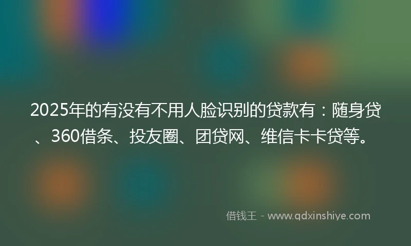 2025年的有没有不用人脸识别的贷款有：随身贷、360借条、投友圈、团贷网、维信卡卡贷等。