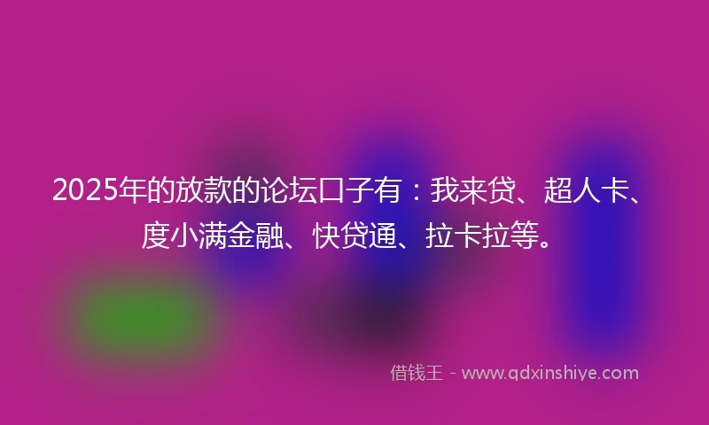 2025年的放款的论坛口子有：我来贷、超人卡、度小满金融、快贷通、拉卡拉等。