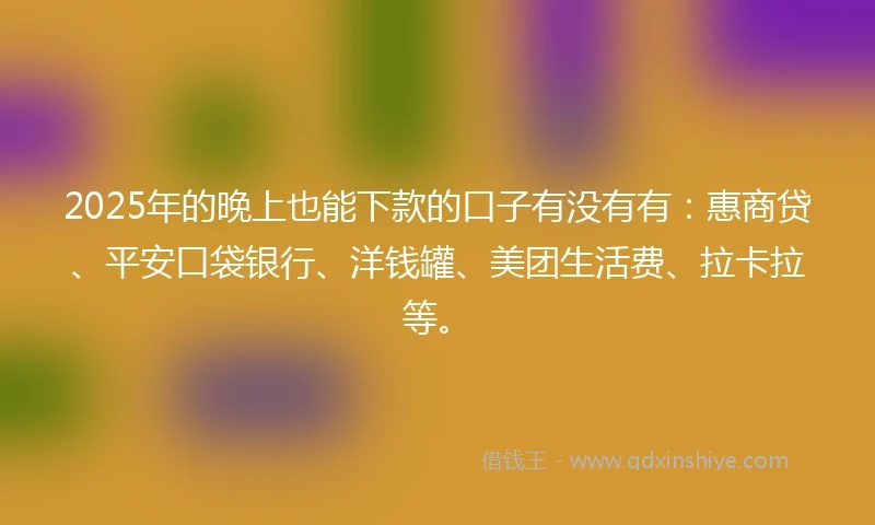 2025年的晚上也能下款的口子有没有有：惠商贷、平安口袋银行、洋钱罐、美团生活费、拉卡拉等。