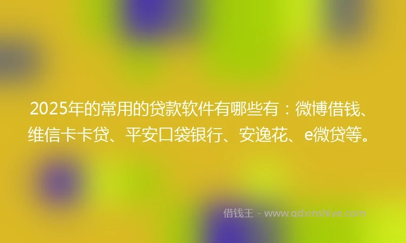 2025年的常用的贷款软件有哪些有：微博借钱、维信卡卡贷、平安口袋银行、安逸花、e微贷等。