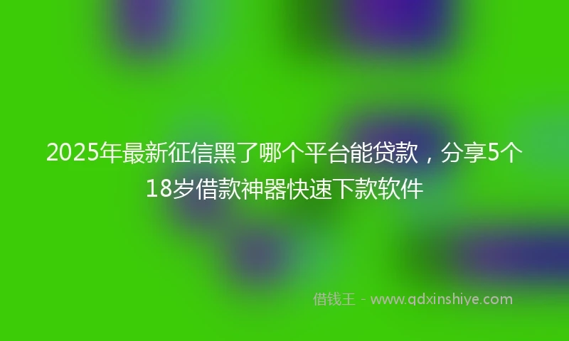 2025年最新征信黑了哪个平台能贷款，分享5个18岁借款神器快速下款软件