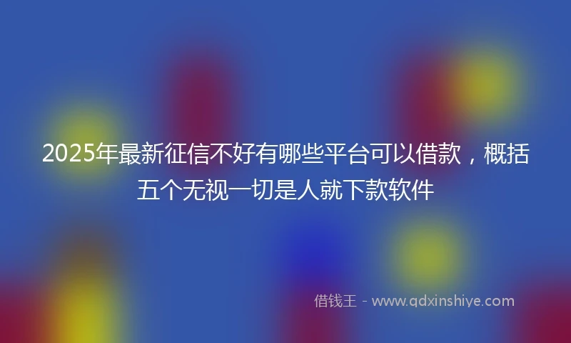 2025年最新征信不好有哪些平台可以借款,概括五个无视一切是人就下款软件