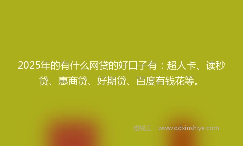 2025年的有什么网贷的好口子有：超人卡、读秒贷、惠商贷、好期贷、百度有钱花等。