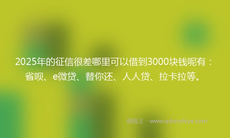 2025年的征信很差哪里可以借到3000块钱呢有：省呗、e微贷、替你还、人人贷、拉卡拉等。