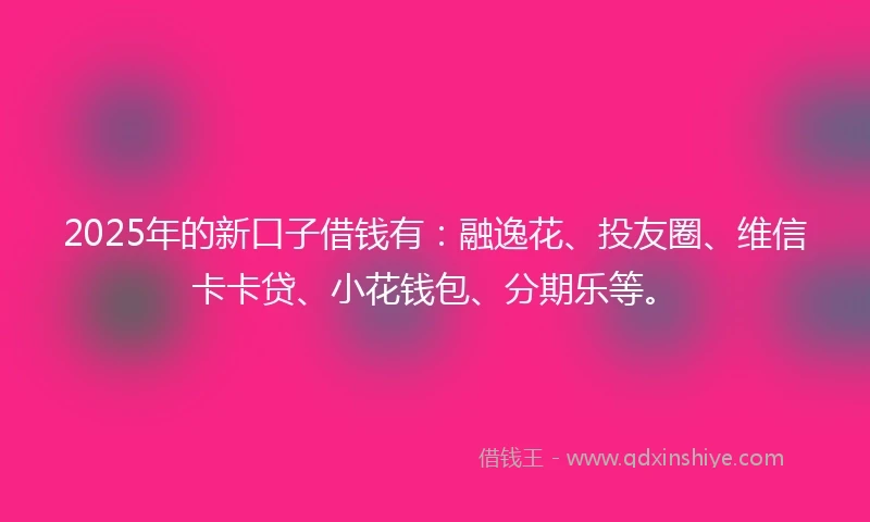 2025年的新口子借钱有：融逸花、投友圈、维信卡卡贷、小花钱包、分期乐等。