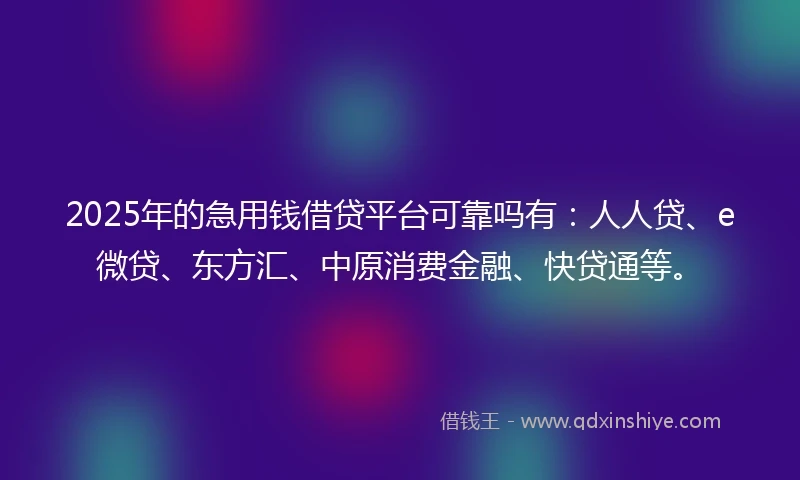 2025年的急用钱借贷平台可靠吗有：人人贷、e微贷、东方汇、中原消费金融、快贷通等。