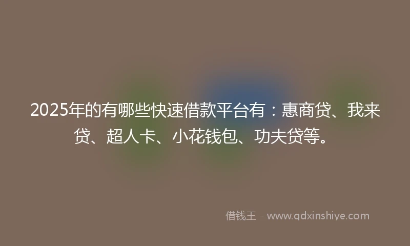 2025年的有哪些快速借款平台有：惠商贷、我来贷、超人卡、小花钱包、功夫贷等。