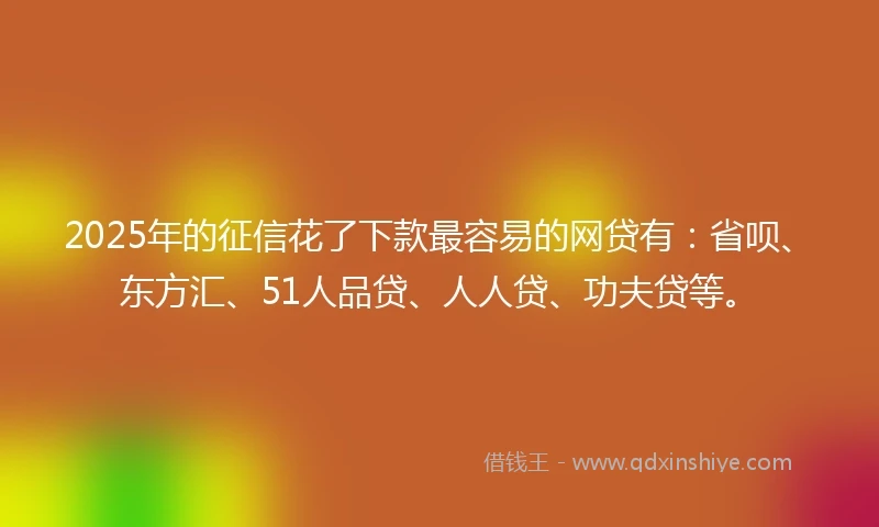 2025年的征信花了下款最容易的网贷有:省呗、东方汇、51人品贷、人人贷、功夫贷等。