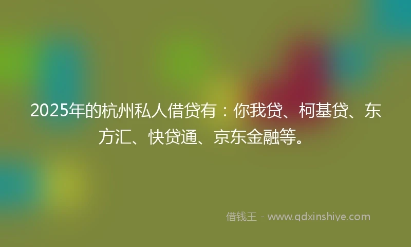 2025年的杭州私人借贷有：你我贷、柯基贷、东方汇、快贷通、京东金融等。