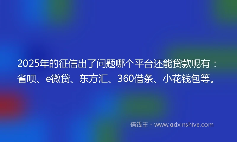 2025年的征信出了问题哪个平台还能贷款呢有：省呗、e微贷、东方汇、360借条、小花钱包等。