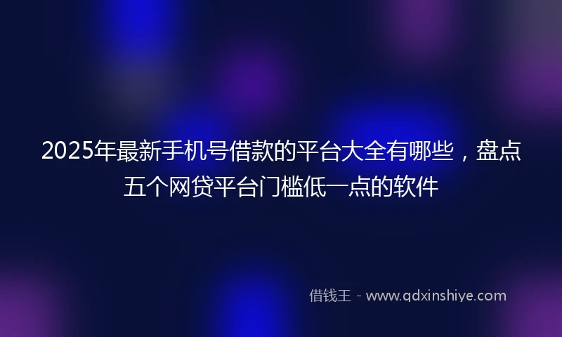 2025年最新手机号借款的平台大全有哪些，盘点五个网贷平台门槛低一点的软件