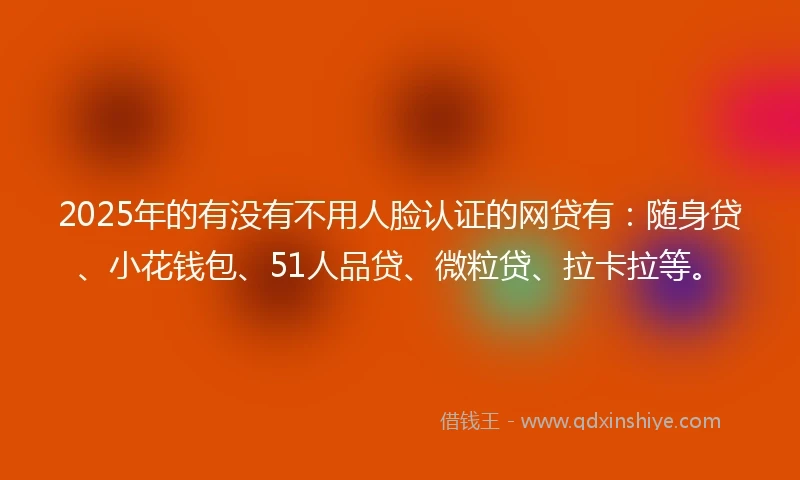 2025年的有没有不用人脸认证的网贷有：随身贷、小花钱包、51人品贷、微粒贷、拉卡拉等。