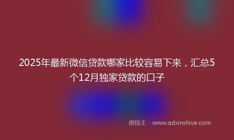 2025年最新微信贷款哪家比较容易下来，汇总5个12月独家贷款的口子