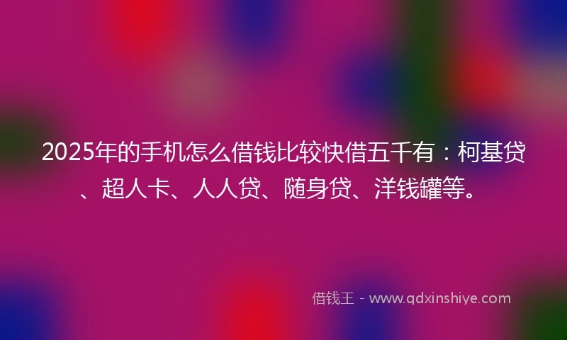 2025年的手机怎么借钱比较快借五千有：柯基贷、超人卡、人人贷、随身贷、洋钱罐等。