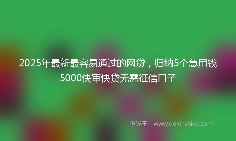 2025年最新最容易通过的网贷，归纳5个急用钱5000快审快贷无需征信口子