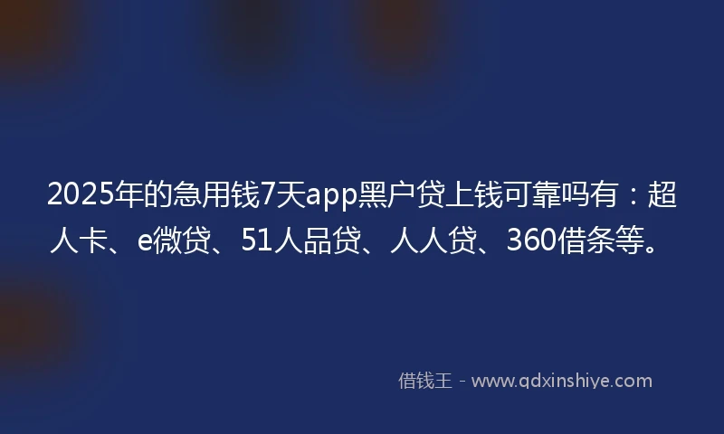 2025年的急用钱7天app黑户贷上钱可靠吗有：超人卡、e微贷、51人品贷、人人贷、360借条等。