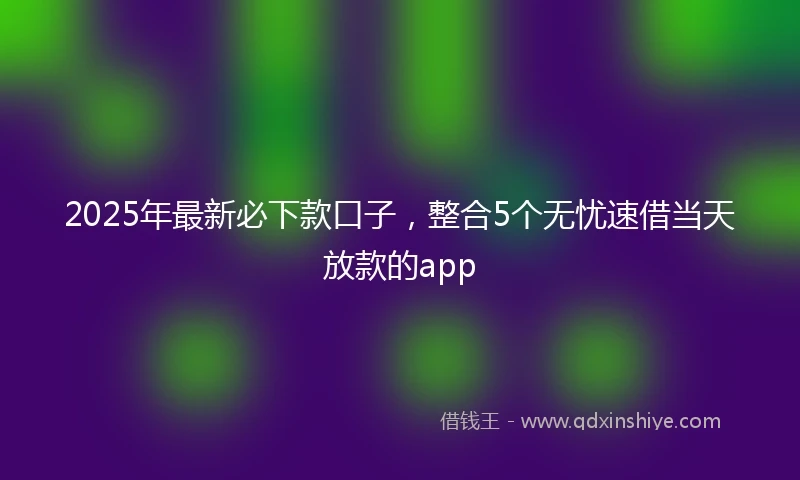 2025年最新必下款口子，整合5个无忧速借当天放款的app