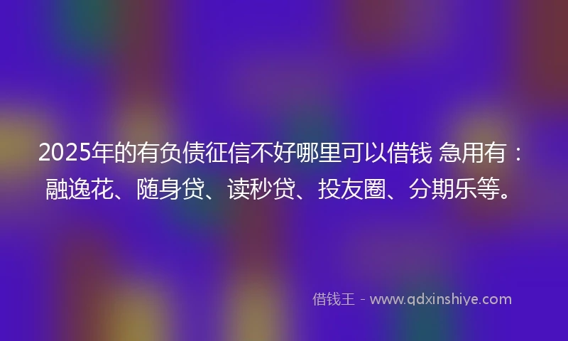 2025年的有负债征信不好哪里可以借钱 急用有：融逸花、随身贷、读秒贷、投友圈、分期乐等。