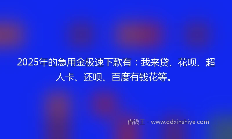 2025年的急用金极速下款有：我来贷、花呗、超人卡、还呗、百度有钱花等。