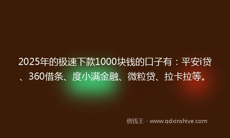 2025年的极速下款1000块钱的口子有：平安i贷、360借条、度小满金融、微粒贷、拉卡拉等。