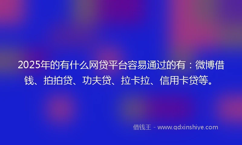 2025年的有什么网贷平台容易通过的有：微博借钱、拍拍贷、功夫贷、拉卡拉、信用卡贷等。