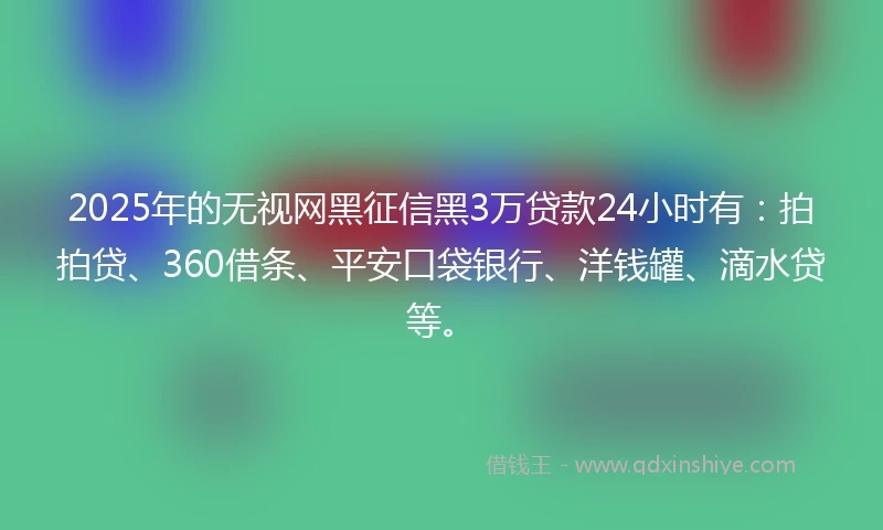 2025年的无视网黑征信黑3万贷款24小时有：拍拍贷、360借条、平安口袋银行、洋钱罐、滴水贷等。