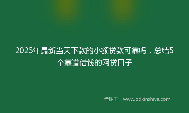 2025年最新当天下款的小额贷款可靠吗,总结5个靠谱借钱的网贷口子