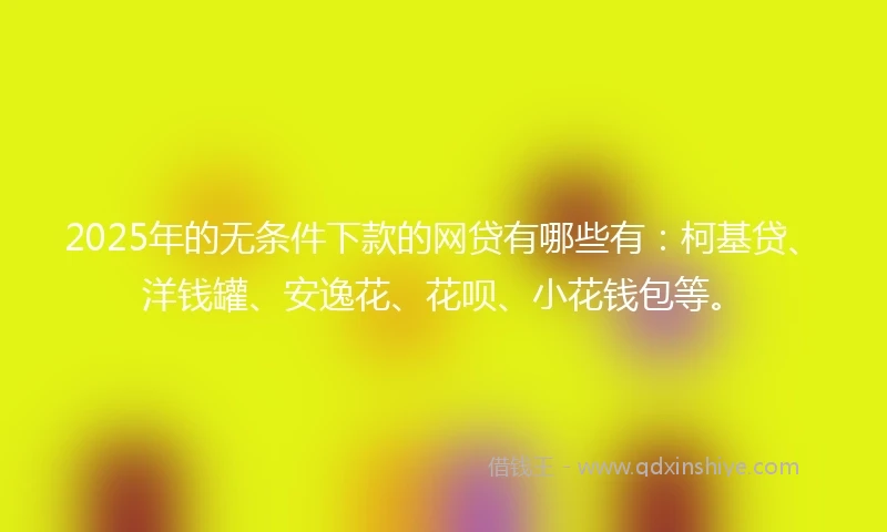 2025年的无条件下款的网贷有哪些有：柯基贷、洋钱罐、安逸花、花呗、小花钱包等。