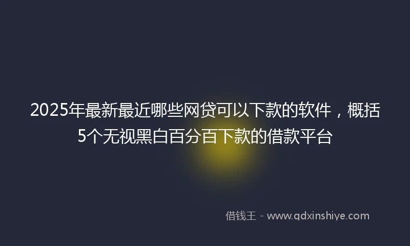2025年最新最近哪些网贷可以下款的软件，概括5个无视黑白百分百下款的借款平台