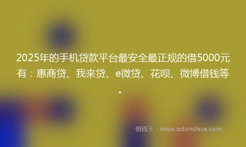 2025年的手机贷款平台最安全最正规的借5000元有：惠商贷、我来贷、e微贷、花呗、微博借钱等。