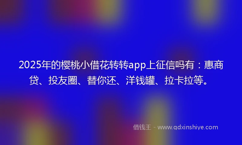 2025年的樱桃小借花转转app上征信吗有：惠商贷、投友圈、替你还、洋钱罐、拉卡拉等。