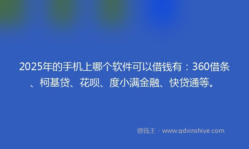 2025年的手机上哪个软件可以借钱有：360借条、柯基贷、花呗、度小满金融、快贷通等。
