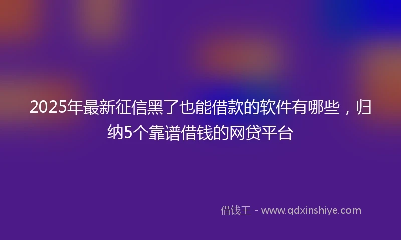 2025年最新征信黑了也能借款的软件有哪些，归纳5个靠谱借钱的网贷平台