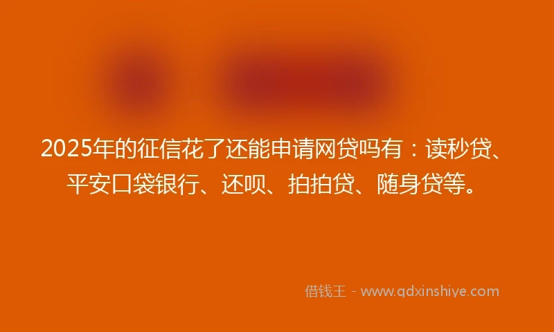 2025年的征信花了还能申请网贷吗有：读秒贷、平安口袋银行、还呗、拍拍贷、随身贷等。