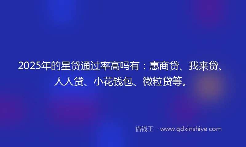 2025年的星贷通过率高吗有：惠商贷、我来贷、人人贷、小花钱包、微粒贷等。