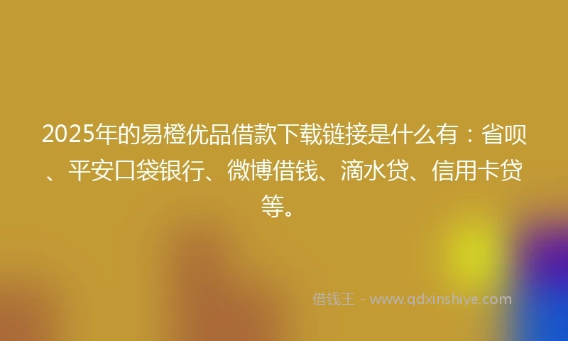 2025年的易橙优品借款下载链接是什么有：省呗、平安口袋银行、微博借钱、滴水贷、信用卡贷等。