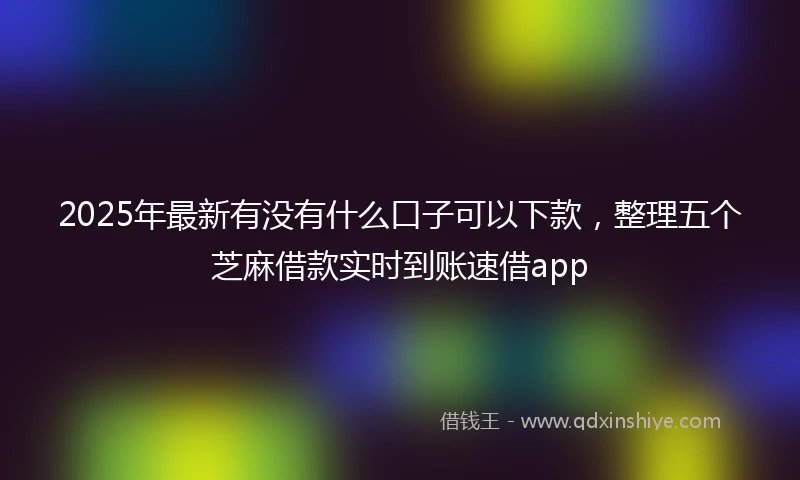 2025年最新有没有什么口子可以下款，整理五个芝麻借款实时到账速借app