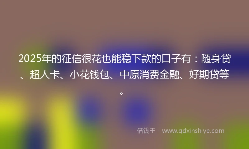 2025年的征信很花也能稳下款的口子有:随身贷、超人卡、小花钱包、中原消费金融、好期贷等。
