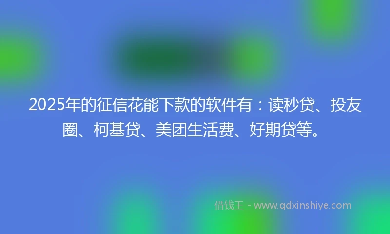 2025年的征信花能下款的软件有：读秒贷、投友圈、柯基贷、美团生活费、好期贷等。