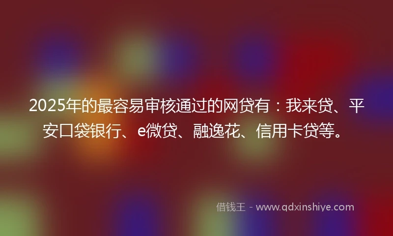 2025年的最容易审核通过的网贷有：我来贷、平安口袋银行、e微贷、融逸花、信用卡贷等。