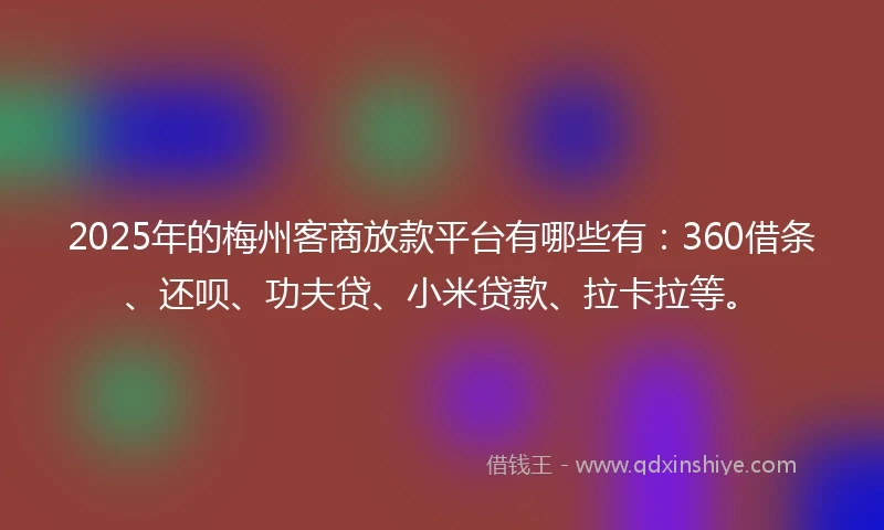 2025年的梅州客商放款平台有哪些有：360借条、还呗、功夫贷、小米贷款、拉卡拉等。