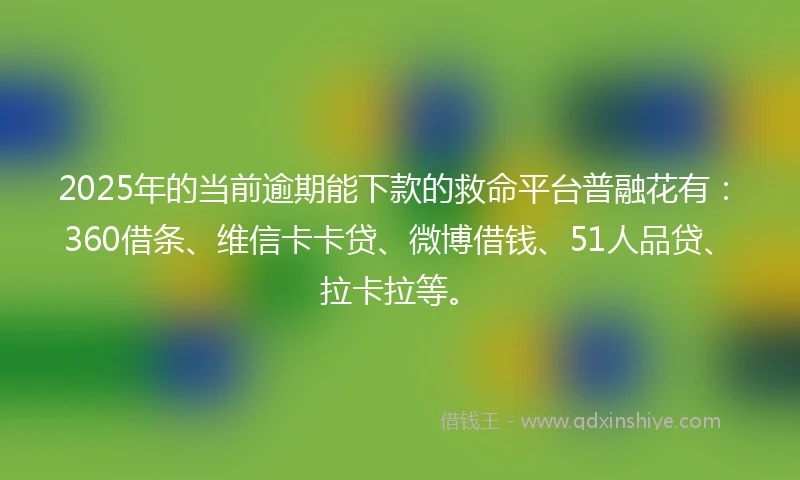 2025年的当前逾期能下款的救命平台普融花有：360借条、维信卡卡贷、微博借钱、51人品贷、拉卡拉等。