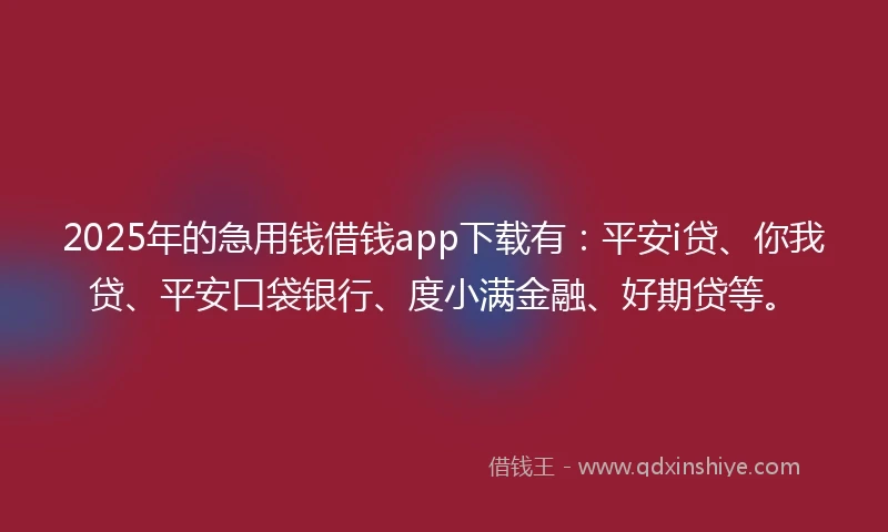 2025年的急用钱借钱app下载有：平安i贷、你我贷、平安口袋银行、度小满金融、好期贷等。