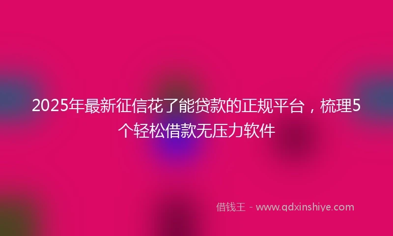 2025年最新征信花了能贷款的正规平台，梳理5个轻松借款无压力软件