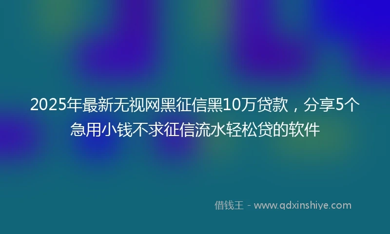 2025年最新无视网黑征信黑10万贷款，分享5个急用小钱不求征信流水轻松贷的软件
