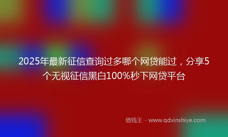 2025年最新征信查询过多哪个网贷能过，分享5个无视征信黑白100%秒下网贷平台